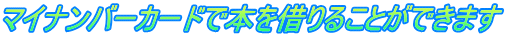 マイナンバーカードで本を借りることができます