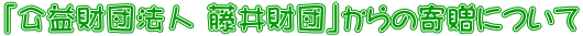 「公益財団法人 藤井財団」からの寄贈について