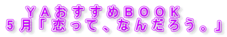 YAおすすめBOOK 5月「恋って、なんだろう。」